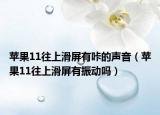 苹果11往上滑屏有咔的声音（苹果11往上滑屏有振动吗）