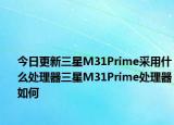 今日更新三星M31Prime采用什么处理器三星M31Prime处理器如何