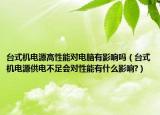 台式机电源高性能对电脑有影响吗（台式机电源供电不足会对性能有什么影响?）