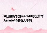 今日更新华为mate40怎么样华为mate40值得入手吗