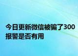 今日更新微信被骗了300报警是否有用