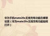 华为手机mate20x无线充电功能在哪里设置（华为mate20x无线充电功能如何打开）