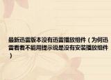 最新迅雷版本没有迅雷播放组件（为何迅雷看看不能用提示说是没有安装播放组件）