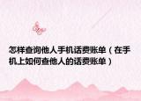 怎样查询他人手机话费账单（在手机上如何查他人的话费账单）