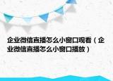 企业微信直播怎么小窗口观看（企业微信直播怎么小窗口播放）