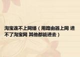 淘宝连不上网络（用路由器上网 进不了淘宝网 其他都能进去）