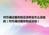 对方通过朋友验证消息是怎么添加的（对方通过朋友验证添加）