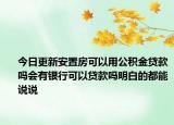 今日更新安置房可以用公积金贷款吗会有银行可以贷款吗明白的都能说说