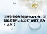 正版免费全年资料大全2017年（正版免费资料大全2017;忘记了,是为什么啊!）
