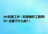 idc机房工作（机房维护工程师IDC 这是干什么的?）