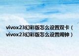 vivox23幻彩版怎么设置双卡（vivox23幻彩版怎么设置闹钟）