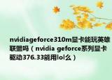 nvidiageforce310m显卡能玩英雄联盟吗（nvidia geforce系列显卡驱动376.33能用lol么）