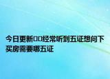 今日更新﻿﻿经常听到五证想问下买房需要哪五证