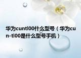 华为cuntl00什么型号（华为cun-tl00是什么型号手机）