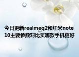 今日更新realmeq2和红米note10主要参数对比买哪款手机更好