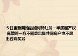 今日更新离婚后如何转让另一半房屋产权 离婚时一方不同意出售共同房产也不愿出钱购买另