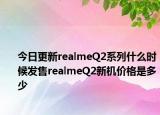 今日更新realmeQ2系列什么时候发售realmeQ2新机价格是多少