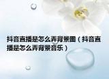 抖音直播是怎么弄背景图（抖音直播是怎么弄背景音乐）