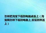 怎样把淘宝下载到电脑桌面上（淘宝网怎样下载到电脑上,安装到界面上）