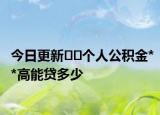 今日更新﻿﻿个人公积金**高能贷多少