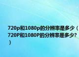 720p和1080p的分辨率是多少（720P和1080P的分辨率是多少?）