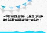 lol单排和灵活组排有什么区别（英雄联盟现在的排位灵活组排是什么意思?）