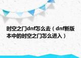 时空之门dnf怎么去（dnf新版本中的时空之门怎么进入）