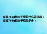 高通765g相当于骁龙什么处理器（高通765g相当于骁龙多少）