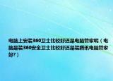 电脑上安装360卫士比较好还是电脑管家呢（电脑是装360安全卫士比较好还是装腾讯电脑管家好?）