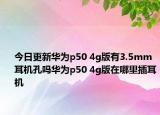 今日更新华为p50 4g版有3.5mm耳机孔吗华为p50 4g版在哪里插耳机