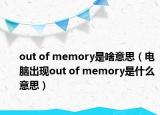 out of memory是啥意思（电脑出现out of memory是什么意思）