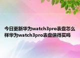 今日更新华为watch3pro表盘怎么样华为watch3pro表盘值得买吗