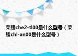 荣耀che2-tl00是什么型号（荣耀chl-an00是什么型号）