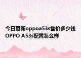 今日更新oppoa53s售价多少钱OPPO A53s配置怎么样