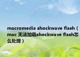 macromedia shockwave flash（mac 无法加载shockwave flash怎么处理）