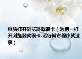 电脑打开浏览器就很卡（为何一打开浏览器就很卡.运行其它程序就没事）