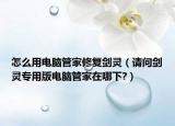 怎么用电脑管家修复剑灵（请问剑灵专用版电脑管家在哪下?）