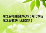 龙之谷电脑版好玩吗（笔记本玩龙之谷要求什么配置?）