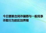 今日更新合同诈骗罪与一般民事诈欺行为的区别界限