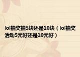 lol抽奖抽5块还是10块（lol抽奖活动5元好还是10元好）