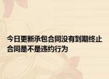 今日更新承包合同没有到期终止合同是不是违约行为