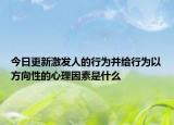 今日更新激发人的行为并给行为以方向性的心理因素是什么