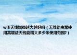 wifi天线增益越大越好吗（无线路由器使用高增益天线能增大多少米使用范围?）