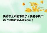 快播怎么不能下载了（我的手机下载了快播为何不能安装?）