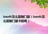 iosnfc怎么复制门禁（iosnfc怎么复制门禁卡的呢）