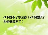 cf下载不了怎么办（cf下载好了为何安装不了）