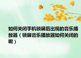 如何关闭手机锁屏后出现的音乐播放器（锁屏音乐播放器如何关闭的呢）