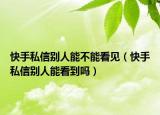 快手私信别人能不能看见（快手私信别人能看到吗）