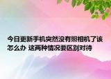 今日更新手机突然没有照相机了该怎么办 这两种情况要区别对待
