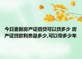今日更新房产证借贷可以贷多少 房产证贷款利息是多少,可以带多少年